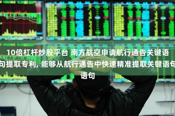10倍杠杆炒股平台 南方航空申请航行通告关键语句提取专利, 能够从航行通告中快速精准提取关键语句