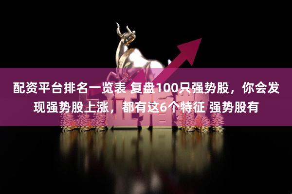 配资平台排名一览表 复盘100只强势股，你会发现强势股上涨，都有这6个特征 强势股有