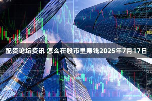 配资论坛资讯 怎么在股市里赚钱2025年7月17日